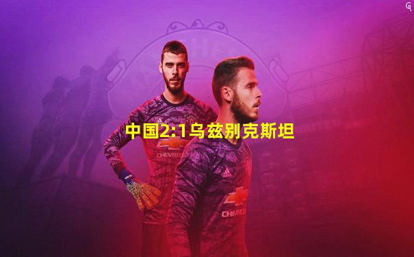 中国2:1乌兹别克斯坦