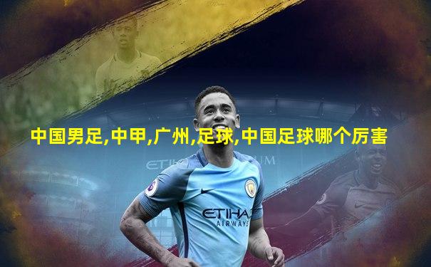 中国男足,中甲,广州,足球,中国足球哪个厉害