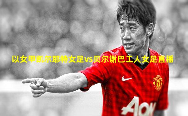以女甲凯尔耶特女足vs贝尔谢巴工人女足直播