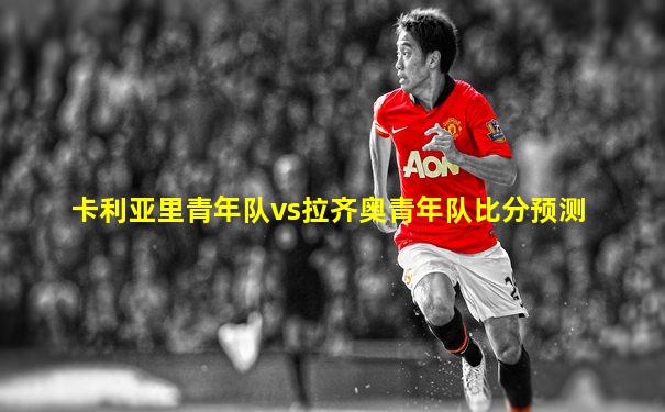 卡利亚里青年队vs拉齐奥青年队比分预测