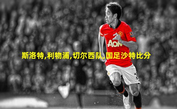 斯洛特,利物浦,切尔西队,国足沙特比分