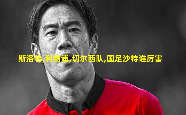 斯洛特,利物浦,切尔西队,国足沙特谁厉害