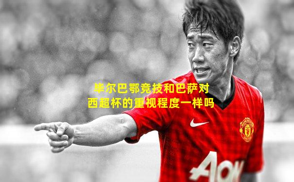 毕尔巴鄂竞技和巴萨对西超杯的重视程度一样吗