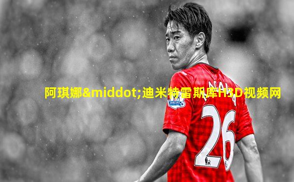 阿琪娜·迪米特雷斯库H3D视频网