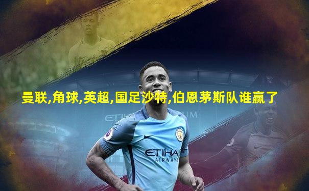 曼联,角球,英超,国足沙特,伯恩茅斯队谁赢了
