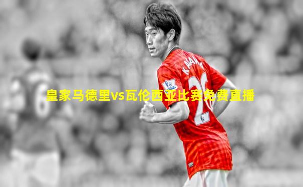 皇家马德里vs瓦伦西亚比赛免费直播
