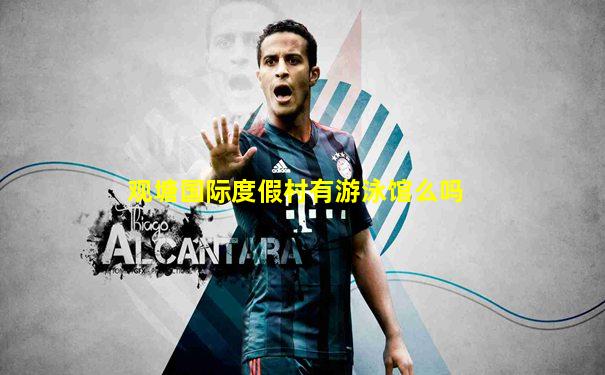 观塘国际度假村有游泳馆么吗